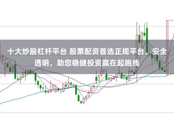 十大炒股杠杆平台 股票配资首选正规平台，安全透明，助您稳健投资赢在起跑线