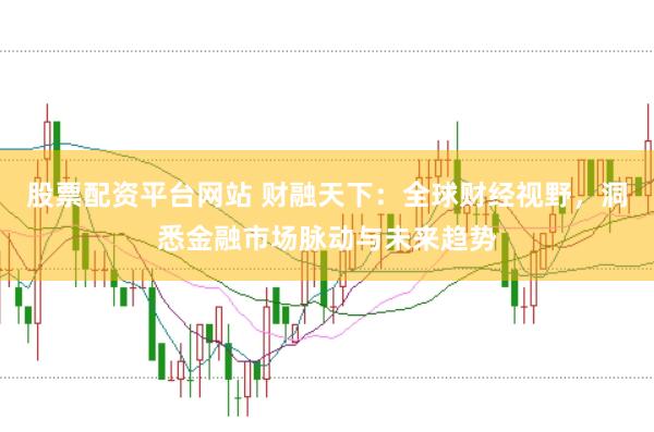 股票配资平台网站 财融天下：全球财经视野，洞悉金融市场脉动与未来趋势