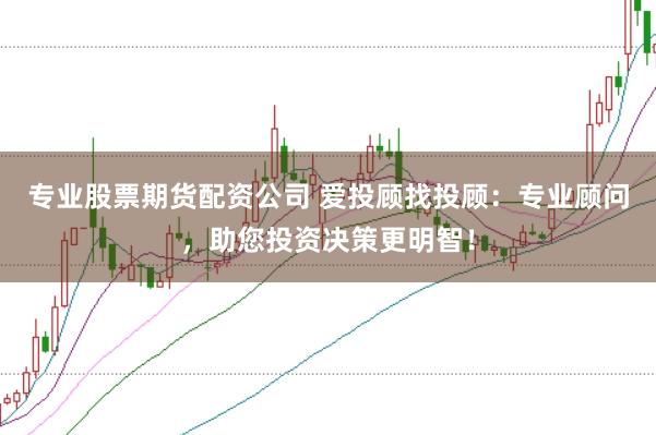 专业股票期货配资公司 爱投顾找投顾：专业顾问，助您投资决策更明智！