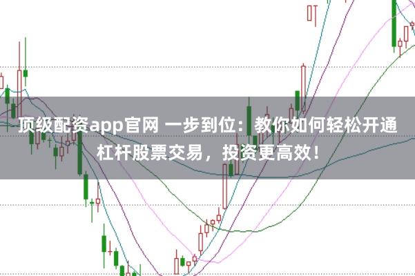 顶级配资app官网 一步到位：教你如何轻松开通杠杆股票交易，投资更高效！