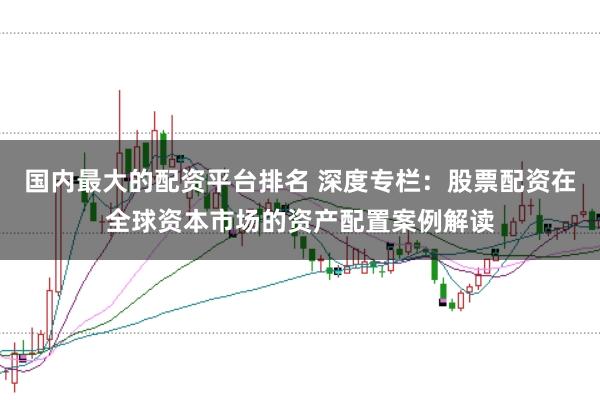 国内最大的配资平台排名 深度专栏：股票配资在全球资本市场的资产配置案例解读