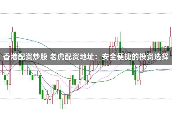 香港配资炒股 老虎配资地址：安全便捷的投资选择