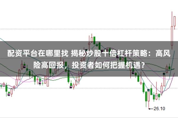 配资平台在哪里找 揭秘炒股十倍杠杆策略：高风险高回报，投资者如何把握机遇？