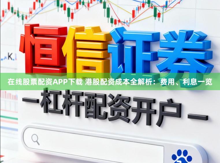 在线股票配资APP下载 港股配资成本全解析：费用、利息一览