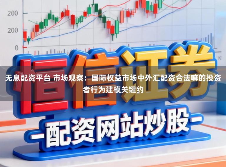 无息配资平台 市场观察：国际权益市场中外汇配资合法嘛的投资者行为建模关键约