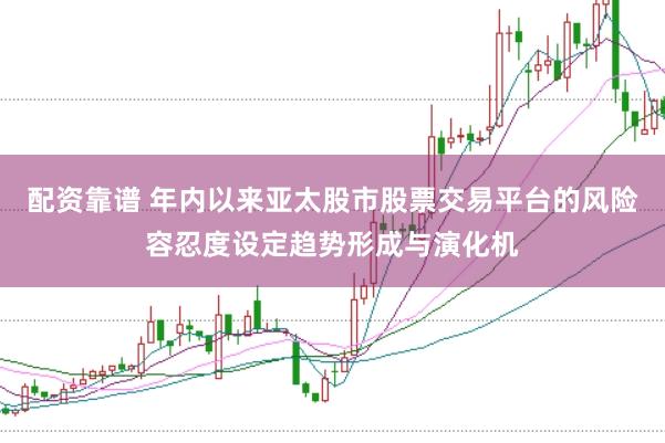 配资靠谱 年内以来亚太股市股票交易平台的风险容忍度设定趋势形成与演化机