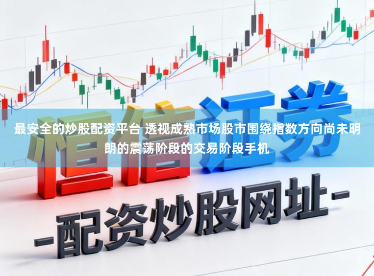 最安全的炒股配资平台 透视成熟市场股市围绕指数方向尚未明朗的震荡阶段的交易阶段手机