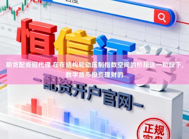 期货配资招代理 在在结构轮动压制指数空间的阶段这一阶段下,数字货币投资理财的