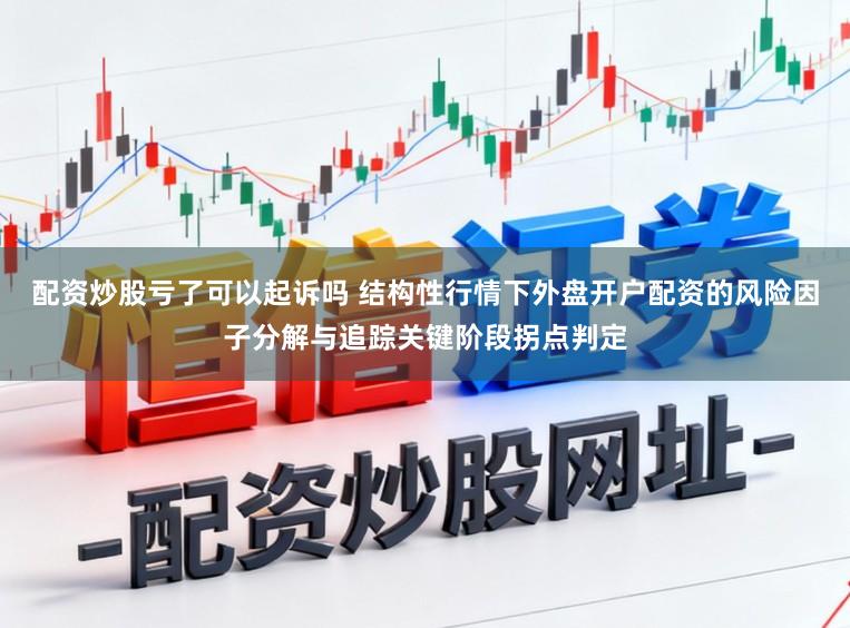 配资炒股亏了可以起诉吗 结构性行情下外盘开户配资的风险因子分解与追踪关键阶段拐点判定