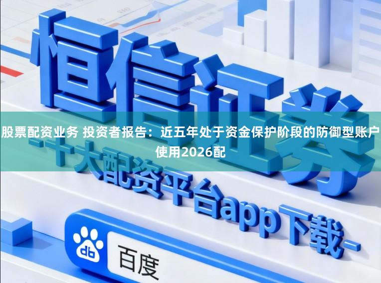 股票配资业务 投资者报告：近五年处于资金保护阶段的防御型账户使用2026配