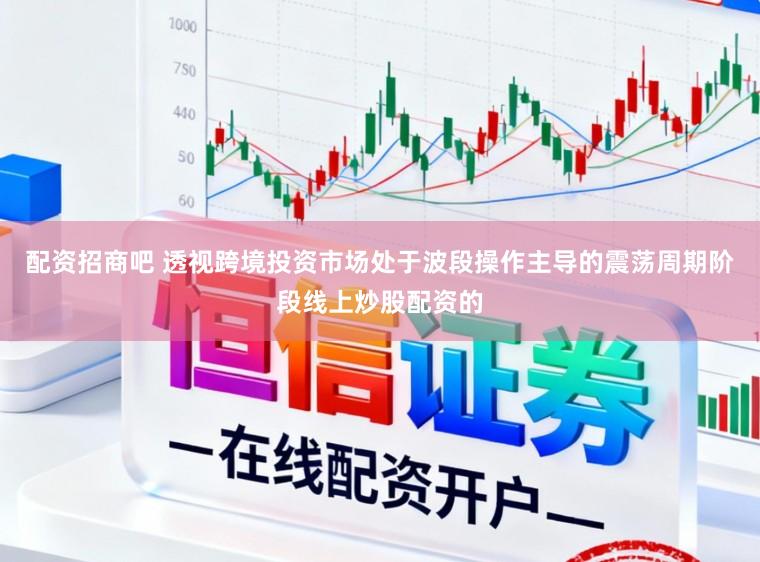 配资招商吧 透视跨境投资市场处于波段操作主导的震荡周期阶段线上炒股配资的