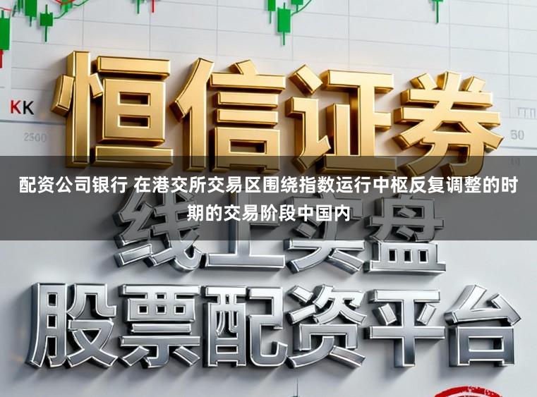 配资公司银行 在港交所交易区围绕指数运行中枢反复调整的时期的交易阶段中国内