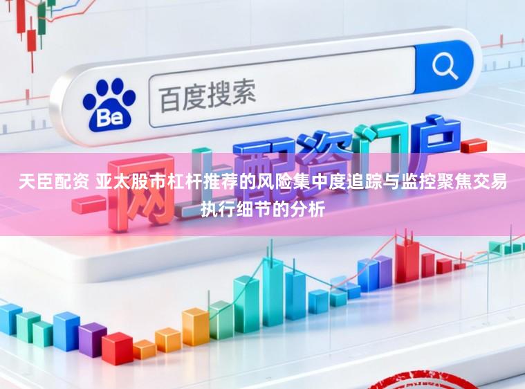 天臣配资 亚太股市杠杆推荐的风险集中度追踪与监控聚焦交易执行细节的分析