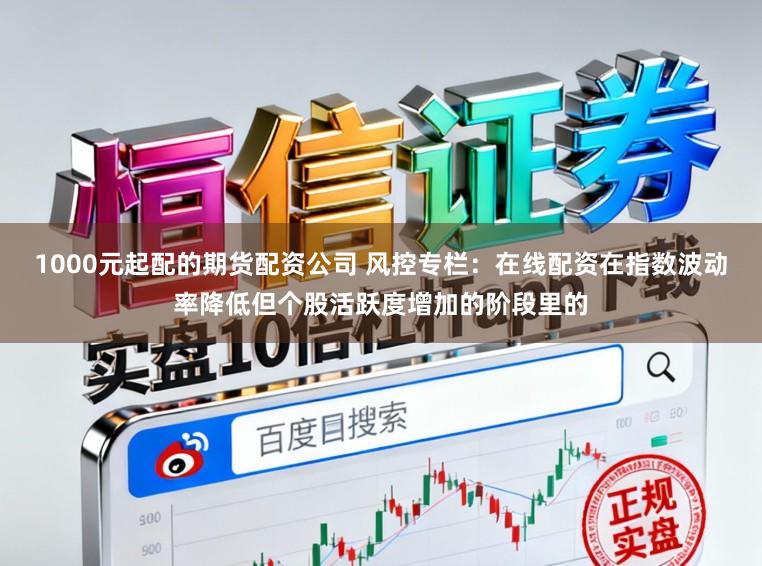 1000元起配的期货配资公司 风控专栏：在线配资在指数波动率降低但个股活跃度增加的阶段里的