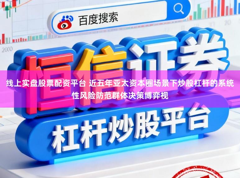 线上实盘股票配资平台 近五年亚太资本圈场景下炒股杠杆的系统性风险防范群体决策博弈视