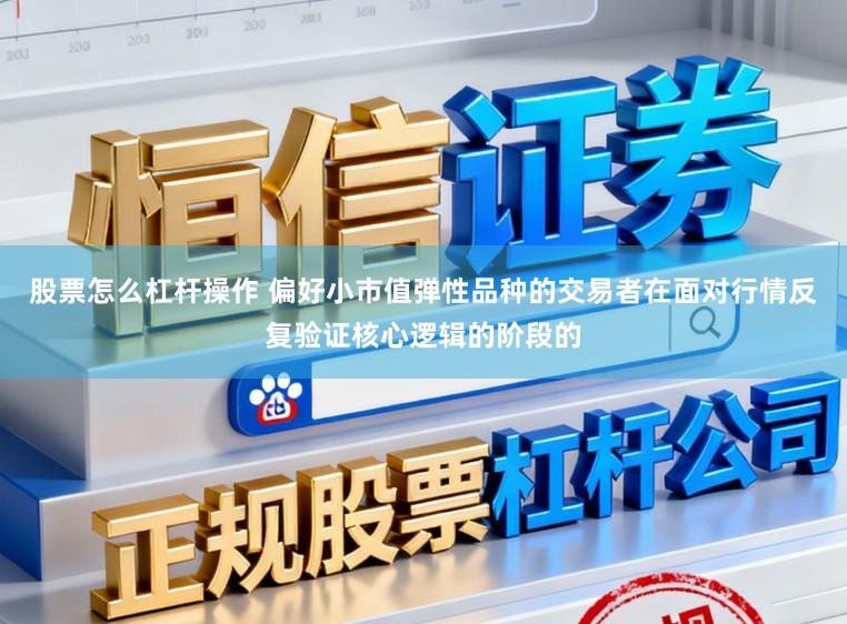 股票怎么杠杆操作 偏好小市值弹性品种的交易者在面对行情反复验证核心逻辑的阶段的