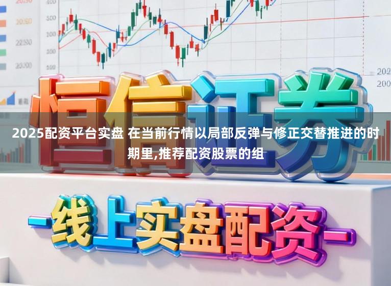 2025配资平台实盘 在当前行情以局部反弹与修正交替推进的时期里,推荐配资股票的组
