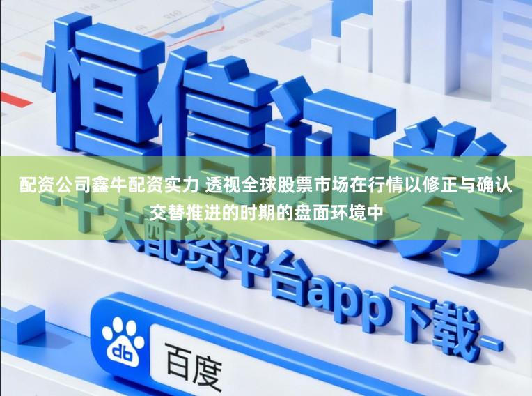 配资公司鑫牛配资实力 透视全球股票市场在行情以修正与确认交替推进的时期的盘面环境中