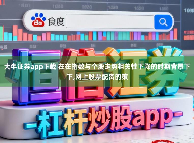 大牛证券app下载 在在指数与个股走势相关性下降的时期背景下下,网上股票配资的策