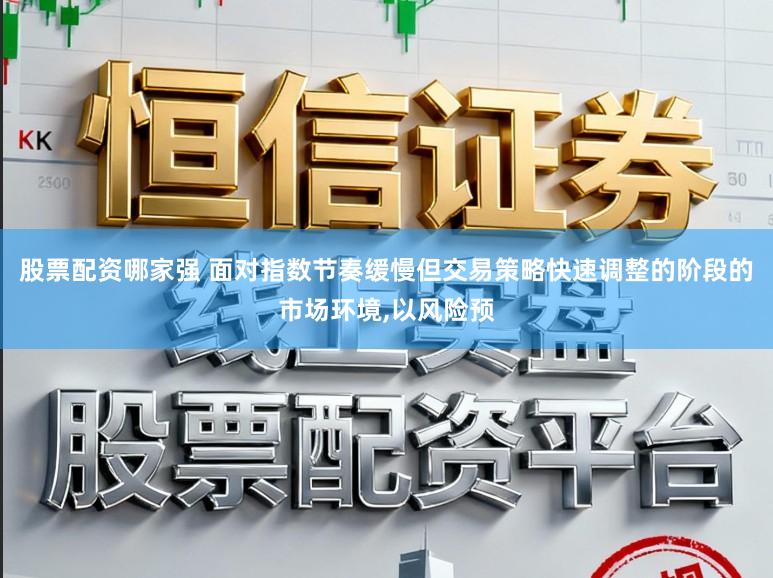 股票配资哪家强 面对指数节奏缓慢但交易策略快速调整的阶段的市场环境,以风险预