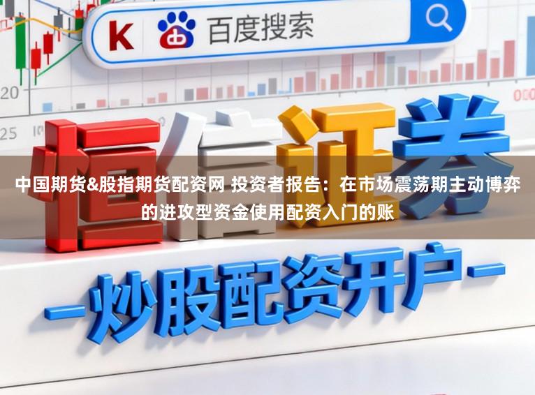 中国期货&股指期货配资网 投资者报告：在市场震荡期主动博弈的进攻型资金使用配资入门的账