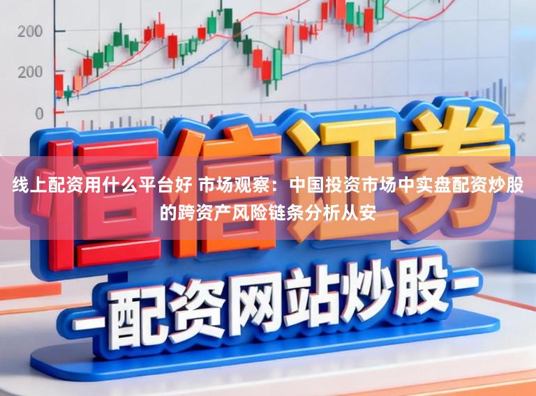 线上配资用什么平台好 市场观察：中国投资市场中实盘配资炒股的跨资产风险链条分析从安