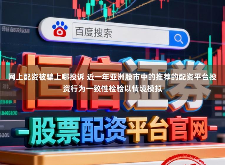 网上配资被骗上哪投诉 近一年亚洲股市中的推荐的配资平台投资行为一致性检验以情境模拟