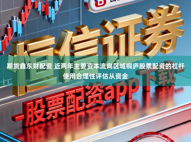 期货鑫东财配资 近两年主要资本流向区域桐庐股票配资的杠杆使用合理性评估从资金