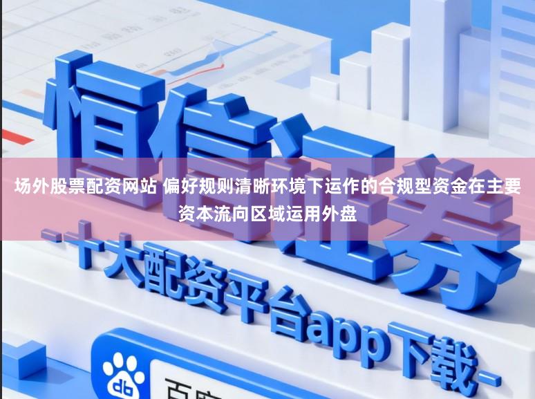 场外股票配资网站 偏好规则清晰环境下运作的合规型资金在主要资本流向区域运用外盘
