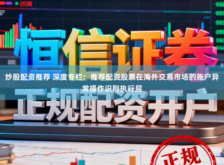 炒股配资推荐 深度专栏：推荐配资股票在海外交易市场的账户异常操作识别执行层