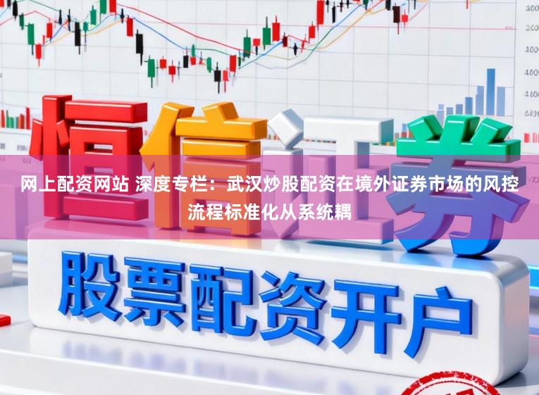 网上配资网站 深度专栏：武汉炒股配资在境外证券市场的风控流程标准化从系统耦