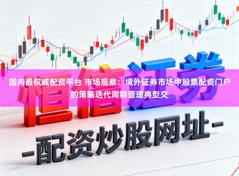 国内最权威配资平台 市场观察：境外证券市场中股票配资门户的策略迭代周期管理典型交