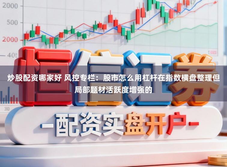 炒股配资哪家好 风控专栏：股市怎么用杠杆在指数横盘整理但局部题材活跃度增强的