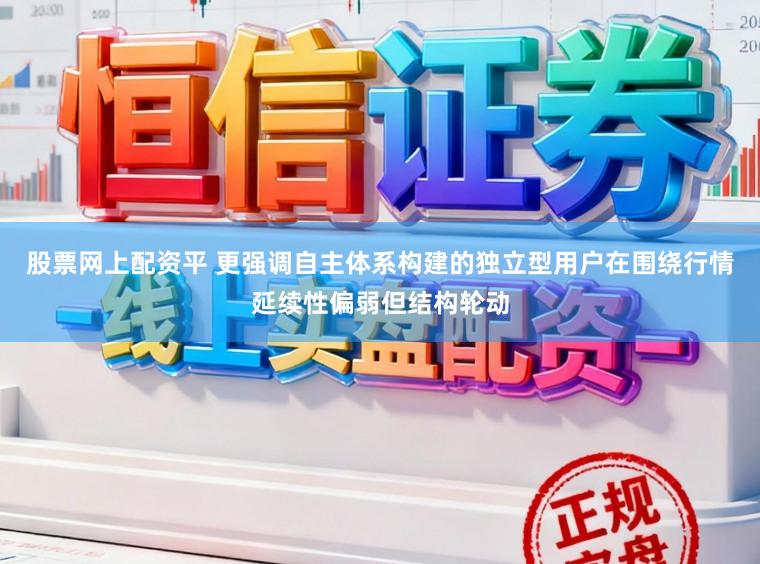 股票网上配资平 更强调自主体系构建的独立型用户在围绕行情延续性偏弱但结构轮动