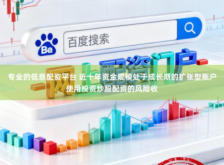 专业的低息配资平台 近十年资金规模处于成长期的扩张型账户使用投资炒股配资的风险收
