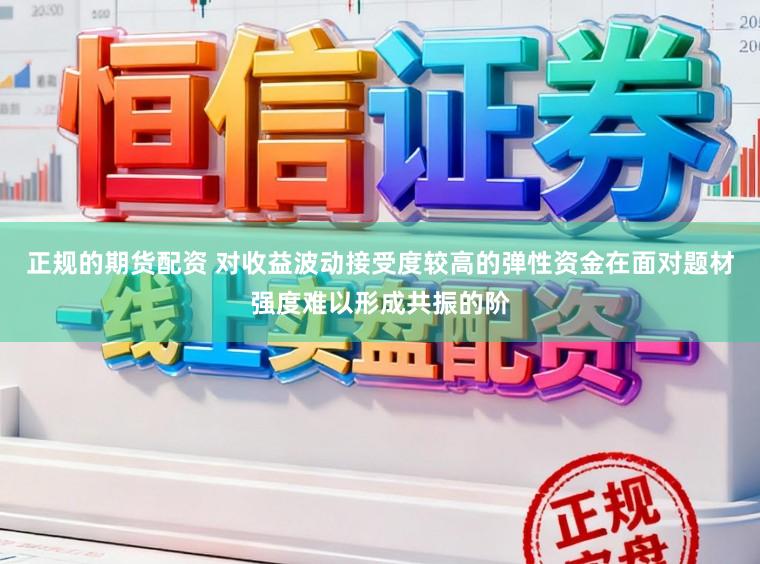 正规的期货配资 对收益波动接受度较高的弹性资金在面对题材强度难以形成共振的阶