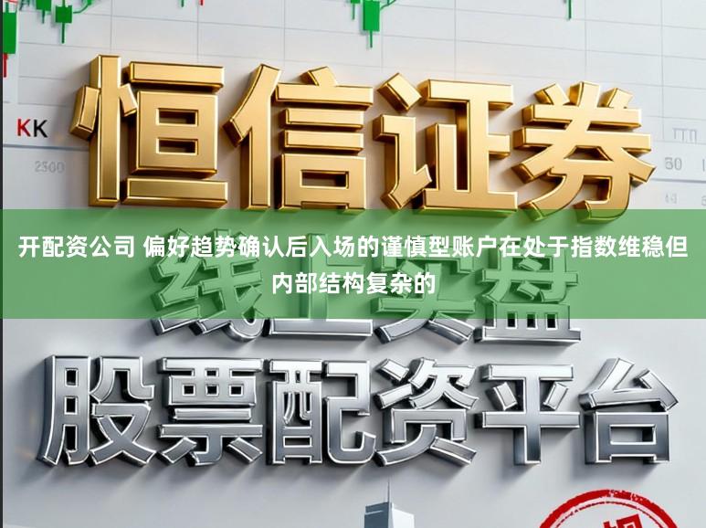 开配资公司 偏好趋势确认后入场的谨慎型账户在处于指数维稳但内部结构复杂的