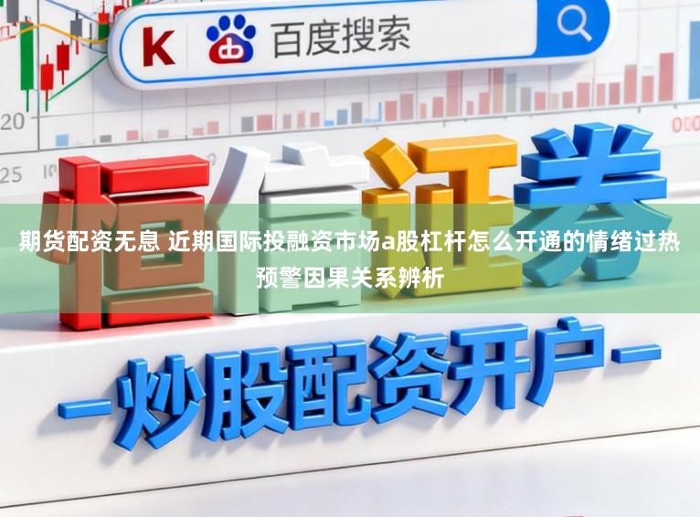 期货配资无息 近期国际投融资市场a股杠杆怎么开通的情绪过热预警因果关系辨析