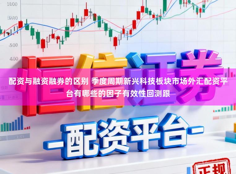 配资与融资融券的区别 季度周期新兴科技板块市场外汇配资平台有哪些的因子有效性回测跟