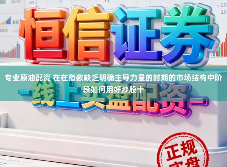 专业原油配资 在在指数缺乏明确主导力量的时期的市场结构中阶段如何用好炒股十