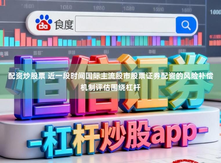 配资炒股票 近一段时间国际主流股市股票证券配资的风险补偿机制评估围绕杠杆
