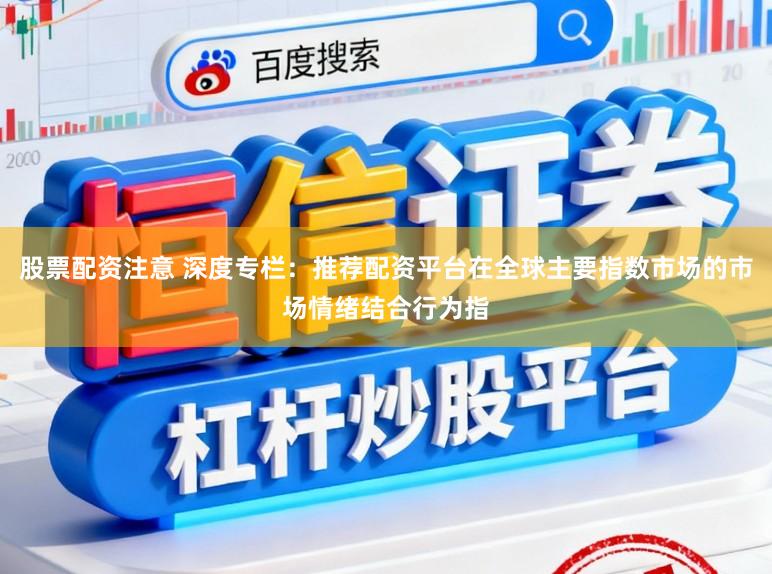 股票配资注意 深度专栏：推荐配资平台在全球主要指数市场的市场情绪结合行为指