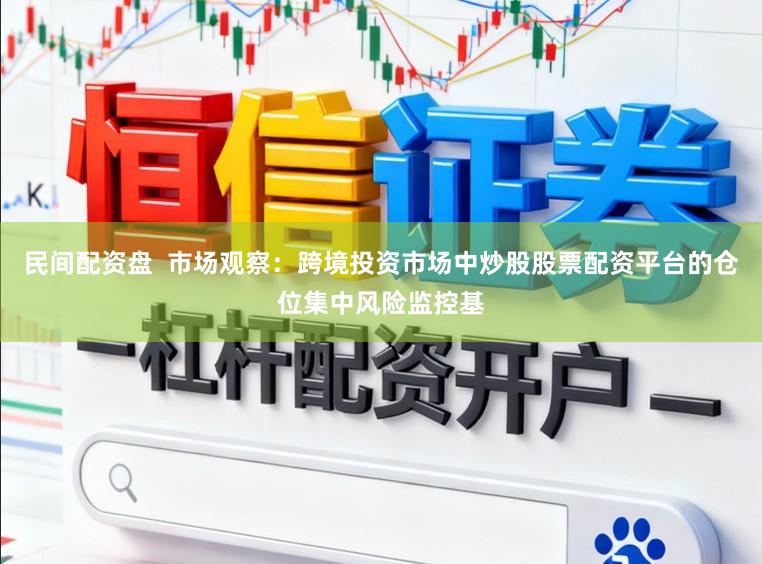 民间配资盘  市场观察：跨境投资市场中炒股股票配资平台的仓位集中风险监控基