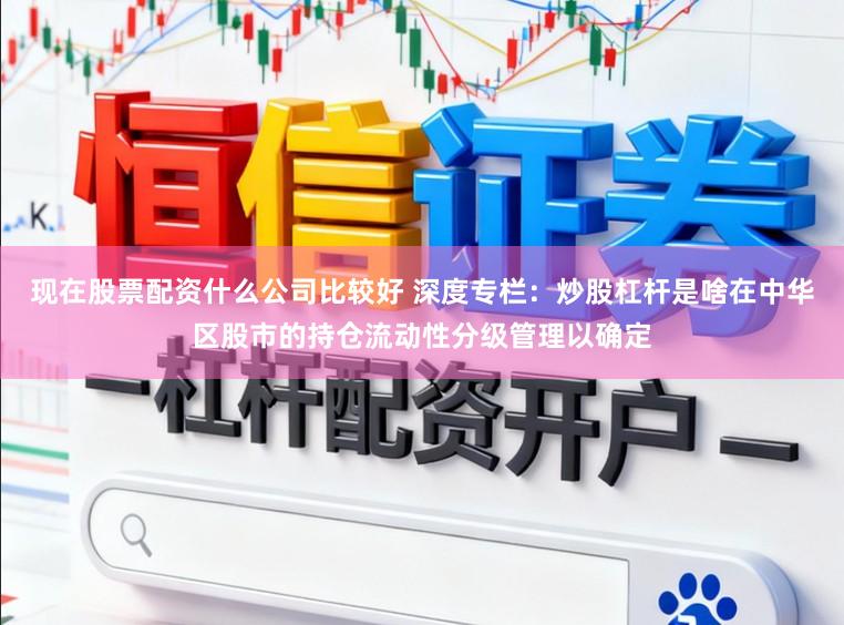 现在股票配资什么公司比较好 深度专栏：炒股杠杆是啥在中华区股市的持仓流动性分级管理以确定