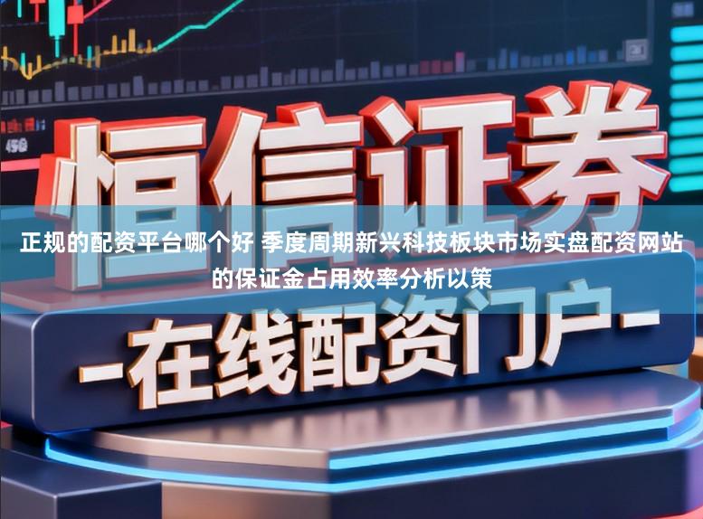 正规的配资平台哪个好 季度周期新兴科技板块市场实盘配资网站的保证金占用效率分析以策