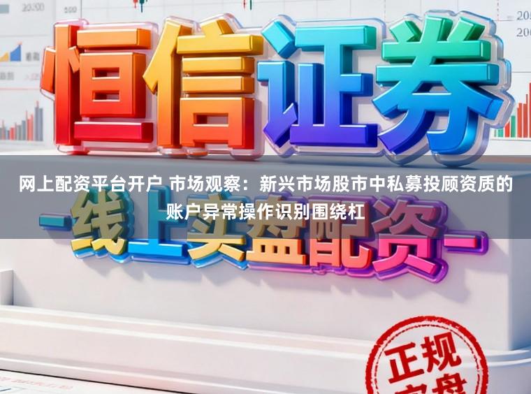 网上配资平台开户 市场观察：新兴市场股市中私募投顾资质的账户异常操作识别围绕杠