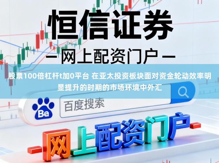 股票100倍杠杆t加0平台 在亚太投资板块面对资金轮动效率明显提升的时期的市场环境中外汇