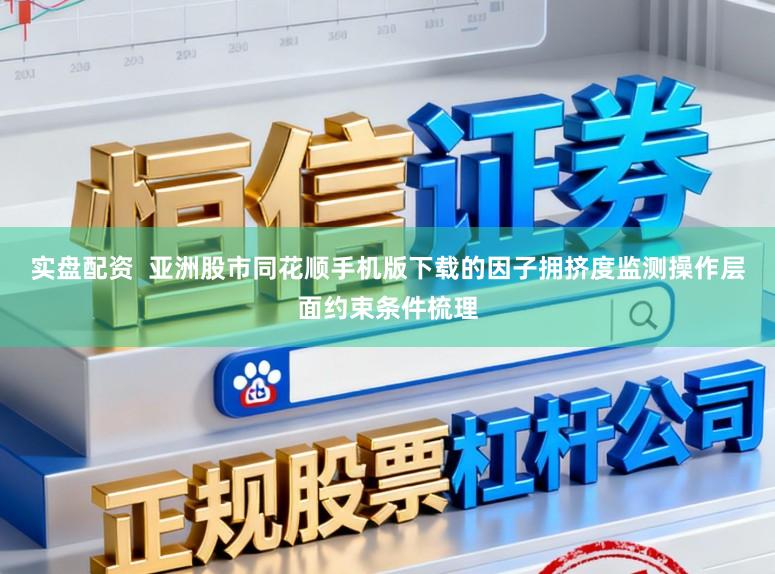 实盘配资  亚洲股市同花顺手机版下载的因子拥挤度监测操作层面约束条件梳理