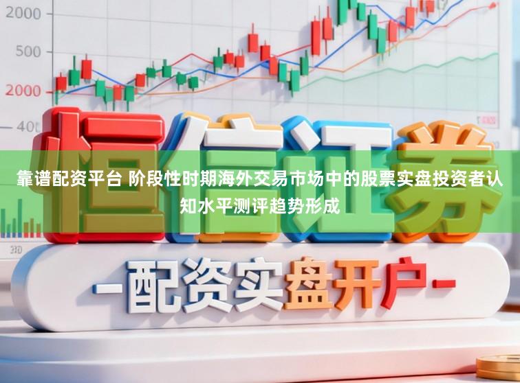 靠谱配资平台 阶段性时期海外交易市场中的股票实盘投资者认知水平测评趋势形成