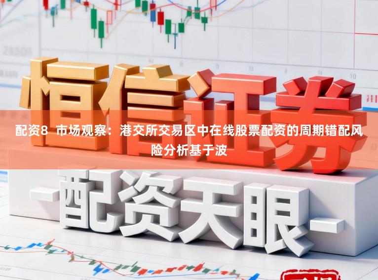 配资8  市场观察：港交所交易区中在线股票配资的周期错配风险分析基于波